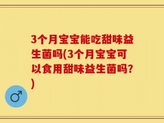3个月宝宝能吃甜味益生菌吗(3个月宝宝可以食用甜味益生菌吗？)