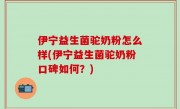 伊宁益生菌驼奶粉怎么样(伊宁益生菌驼奶粉口碑如何？)