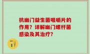 抗幽门益生菌咀嚼片的作用？详解幽门螺杆菌感染及其治疗？