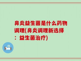 鼻炎益生菌是什么药物调理(鼻炎调理新选择：益生菌治疗)