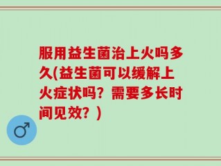 服用益生菌治上火吗多久(益生菌可以缓解上火症状吗？需要多长时间见效？)