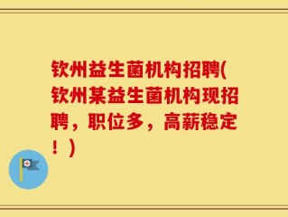 钦州益生菌机构招聘(钦州某益生菌机构现招聘，职位多，高薪稳定！)