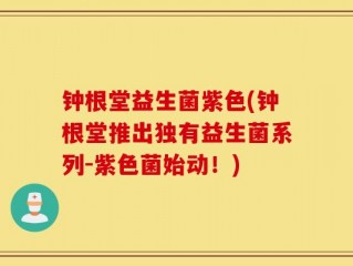 钟根堂益生菌紫色(钟根堂推出独有益生菌系列-紫色菌始动！)