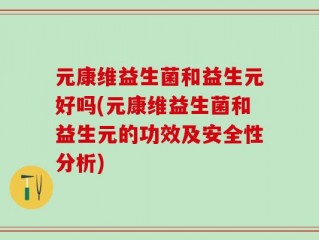 元康维益生菌和益生元好吗(元康维益生菌和益生元的功效及安全性分析)