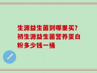生源益生菌到哪里买？初生源益生菌营养蛋白粉多少钱一桶