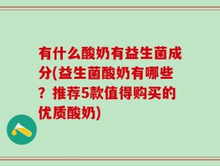 有什么酸奶有益生菌成分(益生菌酸奶有哪些？推荐5款值得购买的优质酸奶)
