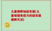 儿童健脾加益生菌(儿童增强免疫力的益生菌健脾方法)