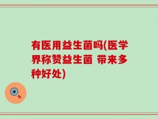 有医用益生菌吗(医学界称赞益生菌 带来多种好处)