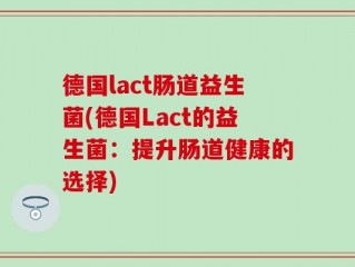 德国lact肠道益生菌(德国Lact的益生菌：提升肠道健康的选择)