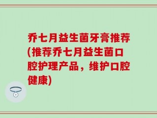 乔七月益生菌牙膏推荐(推荐乔七月益生菌口腔护理产品，维护口腔健康)