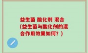 益生菌 酸化剂 混合(益生菌与酸化剂的混合作用效果如何？)