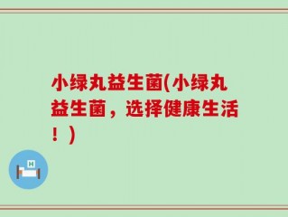 小绿丸益生菌(小绿丸益生菌，选择健康生活！)