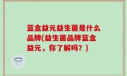 蓝盒益元益生菌是什么品牌(益生菌品牌蓝盒益元，你了解吗？)