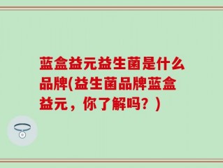 蓝盒益元益生菌是什么品牌(益生菌品牌蓝盒益元，你了解吗？)