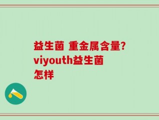 益生菌 重金属含量？viyouth益生菌怎样