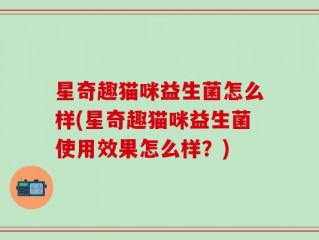 星奇趣猫咪益生菌怎么样(星奇趣猫咪益生菌使用效果怎么样？)