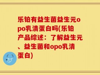 乐铂有益生菌益生元opo乳清蛋白吗(乐铂产品综述：了解益生元、益生菌和opo乳清蛋白)