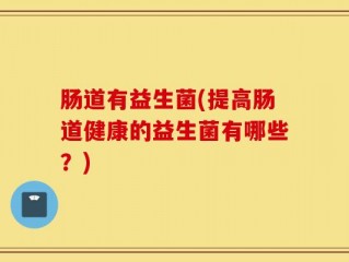 肠道有益生菌(提高肠道健康的益生菌有哪些？)