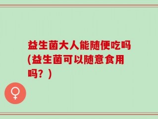 益生菌大人能随便吃吗(益生菌可以随意食用吗？)