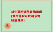 益生菌粉调节胃肠道吗(益生菌粉可以调节胃肠道健康)