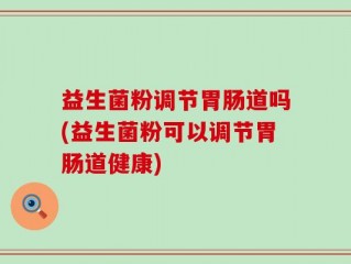 益生菌粉调节胃肠道吗(益生菌粉可以调节胃肠道健康)