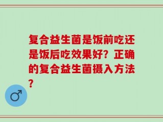 复合益生菌是饭前吃还是饭后吃效果好？正确的复合益生菌摄入方法？