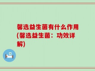 馨选益生菌有什么作用(馨选益生菌：功效详解)
