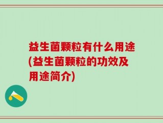 益生菌颗粒有什么用途(益生菌颗粒的功效及用途简介)