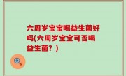 六周岁宝宝喝益生菌好吗(六周岁宝宝可否喝益生菌？)