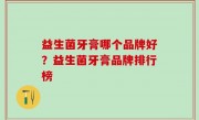 益生菌牙膏哪个品牌好？益生菌牙膏品牌排行榜