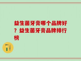 益生菌牙膏哪个品牌好？益生菌牙膏品牌排行榜