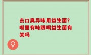 去口臭异味用益生菌？嘴里有味跟喝益生菌有关吗