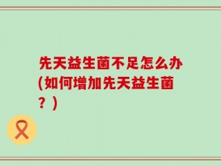 先天益生菌不足怎么办(如何增加先天益生菌？)