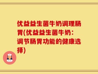 优益益生菌牛奶调理肠胃(优益益生菌牛奶：调节肠胃功能的健康选择)