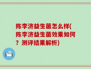 陈李济益生菌怎么样(陈李济益生菌效果如何？测评结果解析)