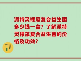 派特灵裸藻复合益生菌多少钱一盒？了解派特灵裸藻复合益生菌的价格及功效？