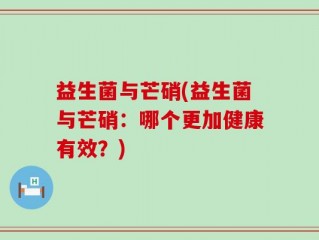益生菌与芒硝(益生菌与芒硝：哪个更加健康有效？)