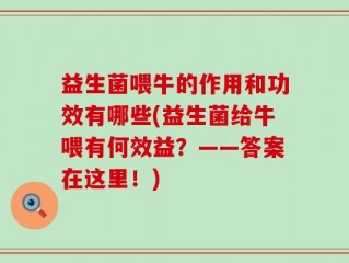 益生菌喂牛的作用和功效有哪些(益生菌给牛喂有何效益？——答案在这里！)
