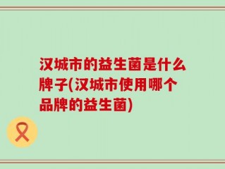 汉城市的益生菌是什么牌子(汉城市使用哪个品牌的益生菌)