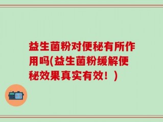 益生菌粉对便秘有所作用吗(益生菌粉缓解便秘效果真实有效！)
