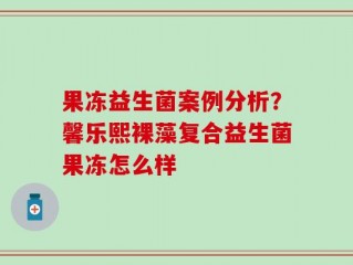 果冻益生菌案例分析？馨乐熙裸藻复合益生菌果冻怎么样