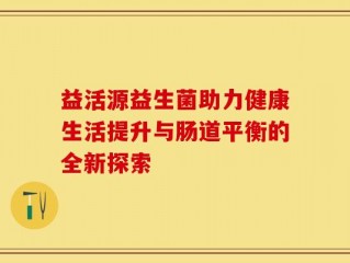 益活源益生菌助力健康生活提升与肠道平衡的全新探索