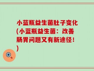 小蓝瓶益生菌肚子变化(小蓝瓶益生菌：改善肠胃问题又有新途径！)