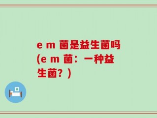 e m 菌是益生菌吗(e m 菌：一种益生菌？)