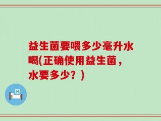 益生菌要喂多少毫升水喝(正确使用益生菌，水要多少？)