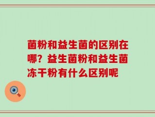 菌粉和益生菌的区别在哪？益生菌粉和益生菌冻干粉有什么区别呢