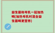 益生菌和母乳一起加热喝(加热母乳时混合益生菌喝更营养)