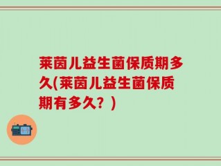 莱茵儿益生菌保质期多久(莱茵儿益生菌保质期有多久？)
