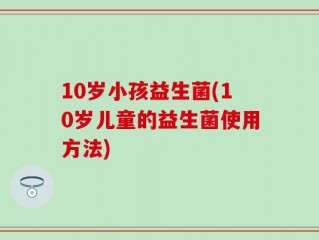 10岁小孩益生菌(10岁儿童的益生菌使用方法)