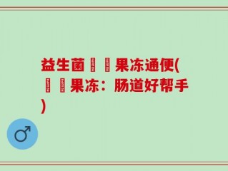 益生菌蒟蒻果冻通便(蒟蒻果冻：肠道好帮手)
